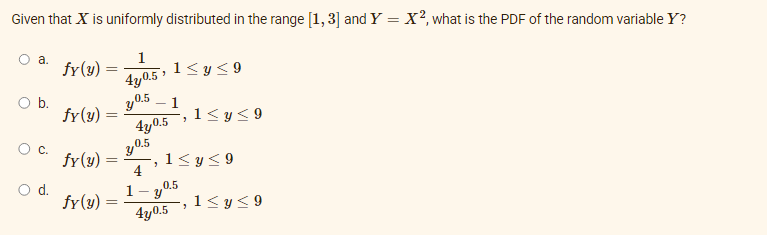Given that X is uniformly distributed in the range [1, 3] and Y = X², what is the PDF of the random variable Y?
a.
O b.
C.
O d.
fy(y)
=
fy(y) =
=
fy(y)
=
fy(y) =
=
1
4y0.5¹
30.5
4y0.5
0.5
Y
4
1
3
1≤ y ≤9
1
Y
4y0.5
"
1≤ y ≤9
0.5
1≤ y ≤9
"
1≤ y ≤9