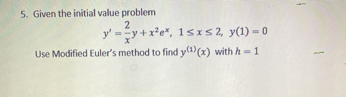 5. Given the initial value problem
y'
= =y+x2e*, 1<x<2, y(1) = 0
%3D
Use Modified Euler's method to find y(1) (x) with h = 1
