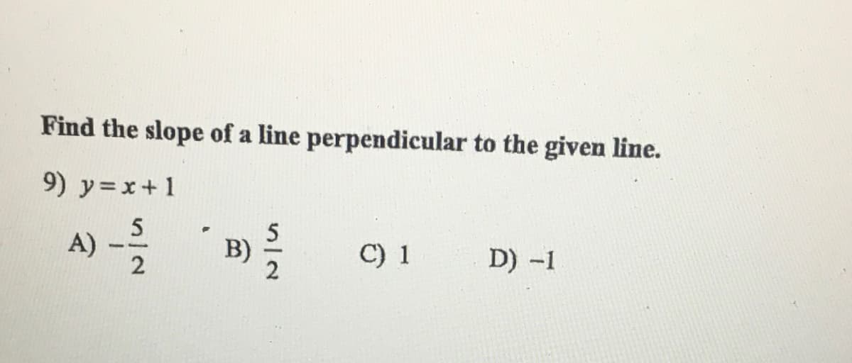 Find the slope of a line perpendicular to the given line.
9) y=x+1
A) - B)
C) 1
D) -1
