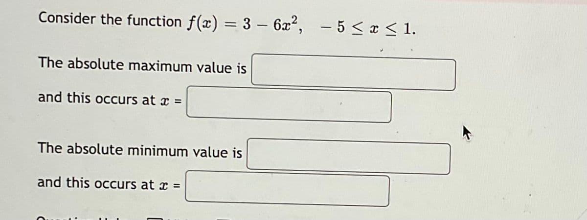 Consider the function f(x) = 3 - 6x², -5 ≤ x ≤ 1.
The absolute maximum value is
and this occurs at x =
The absolute minimum value is
and this occurs at x =