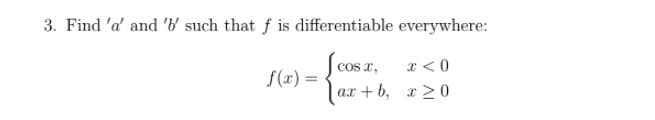 3. Find 'a and 'b' such that f is differentiable everywhere:
cos x,
x < 0
f(x) =
ax + b, x>0
