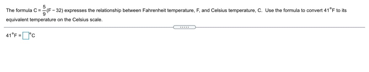The formula C =
(F - 32) expresses the relationship between Fahrenheit temperature, F, and Celsius temperature, C. Use the formula to convert 41°F to its
9
equivalent temperature on the Celsius scale.
.....
41°F =°c

