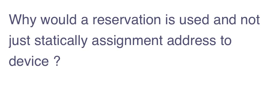 Why would a reservation is used and not
just statically assignment address to
device ?
