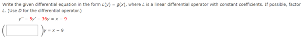 Write the given differential equation in the form L(y) = g(x), where L is a linear differential operator with constant coefficients. If possible, factor
L. (Use D for the differential operator.)
y" - 5y' - 36y= x - 9
])y=x-9