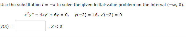 Use the substitution t = -x to solve the given initial-value problem on the interval (-∞⁰, 0).
x²y" - 4xy' + 6y = 0, y(-2) = 16, y'(-2) = 0
y(x) =
, x < 0