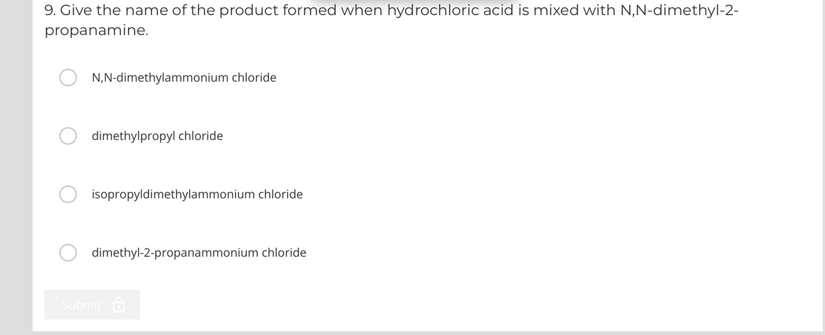 9. Give the name of the product formed when hydrochloric acid is mixed with N,N-dimethyl-2-
propanamine.
N,N-dimethylammonium chloride
dimethylpropyl chloride
isopropyldimethylammonium chloride
dimethyl-2-propanammonium chloride
Submit