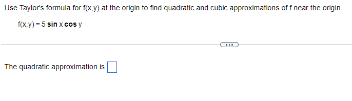 Use Taylor's formula for f(x,y) at the origin to find quadratic and cubic approximations of f near the origin.
f(x,y) = 5 sin x cos y
The quadratic approximation is
