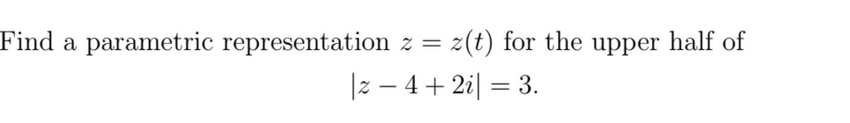 Find a parametric representation z = z(t) for the upper half of
|z – 4 + 2i| = 3.
