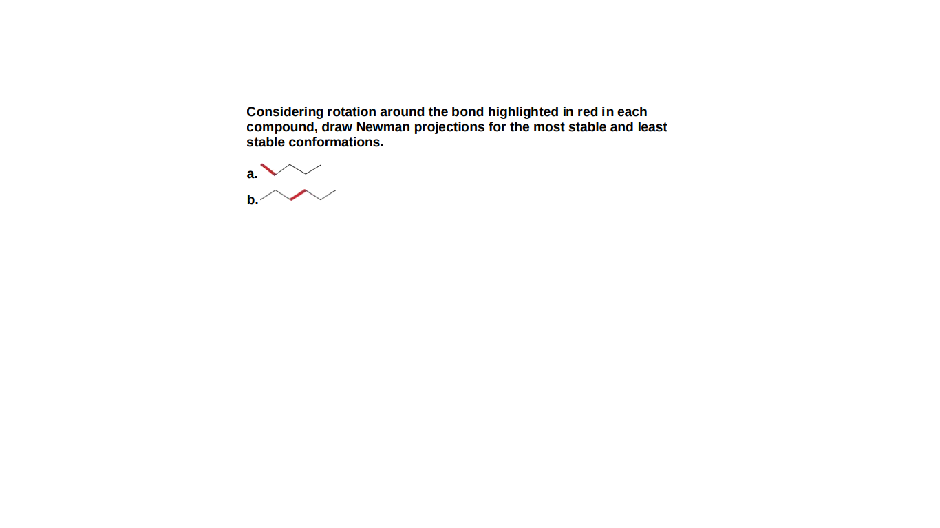 Considering rotation around the bond highlighted in red in each
compound, draw Newman projections for the most stable and least
stable conformations.
а.
b.
