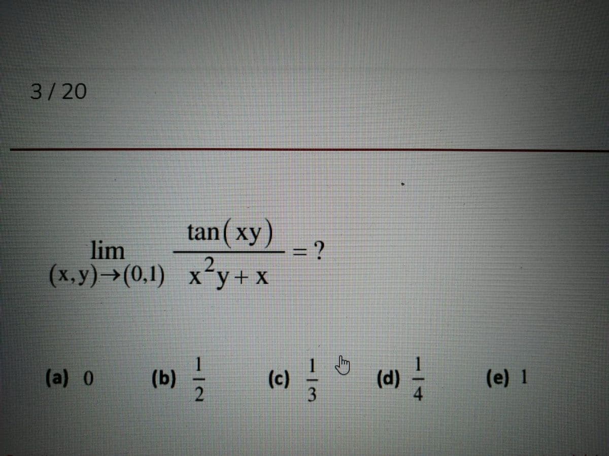 3/20
tan(хy)
=D?
lim
2.
(х, у) -> (0,1) х*у+х
(a) 0
(b)
2
(c)
3
(d)
(e) 1
-/4
