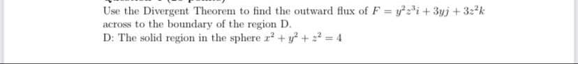Use the Divergent Theorem to find the outward flux of F = yi+ 3yj+ 32*k
across to the boundary of the region D.
D: The solid region in the sphere r + y + 4
