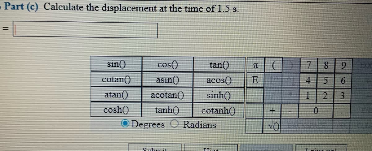 -Part (c) Calculate the displacement at the time of 1.5 s.
%3D
sin()
cos()
tan()
7.
9.
cotan()
asin()
acos()
6.
atan()
acotan()
sinh()
2.
3.
cosh()
tanh()
cotanh()
0.
END
Degrees O Radians
CLE
Submit
