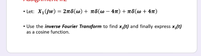 • Let: X1(Jw) = 2T8(w) + n8(w – 4n) + n8(w + 47)
• Use the inverse Fourier Transform to find x;(t) and finally express x1(t)
as a cosine function.

