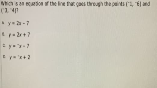 Which is an equation of the line that goes through the points ("1, "6) and
(*3, "4)?
A y 2x-7
B y 2x + 7
C y= "x-7
D. y= "x+ 2
