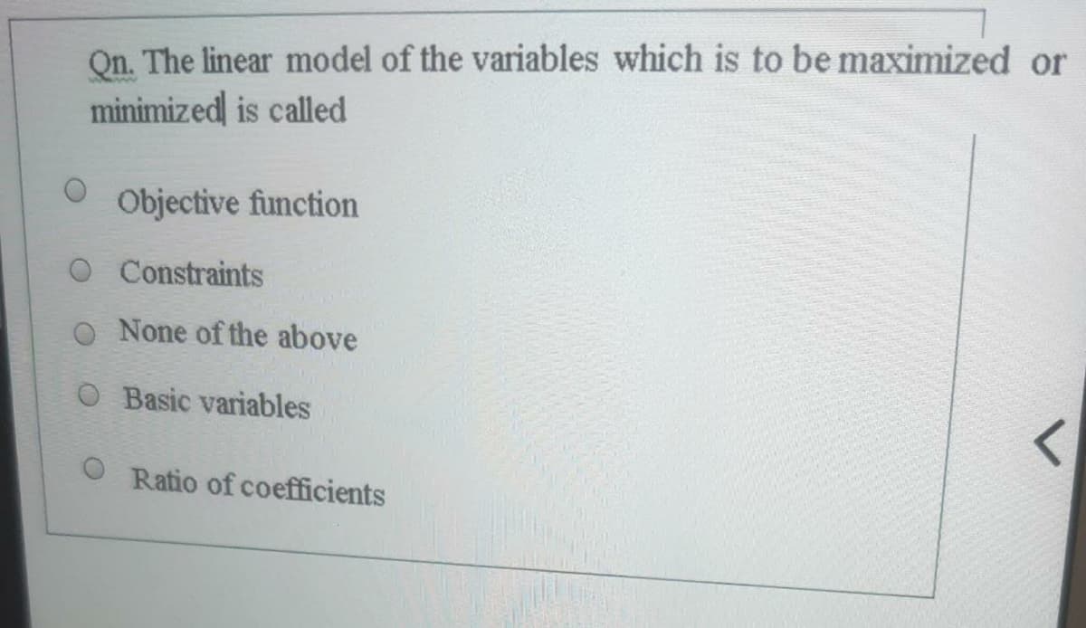 Qn. The linear model of the variables which is to be maximized or
minimized is called
Objective function
O Constraints
O None of the above
O Basic variables
Ratio of coefficients

