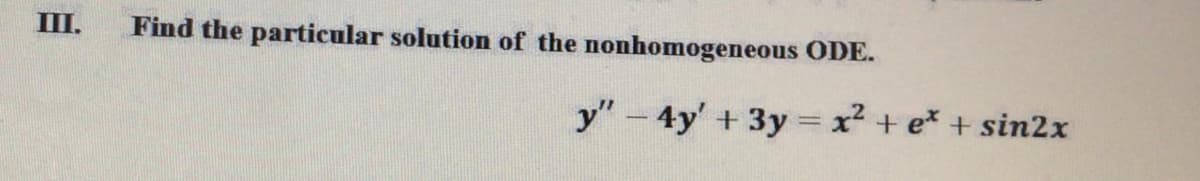 III.
Find the particular solution of the nonhomogeneous ODE.
y"-4y' +3y = x? + e* + sin2x

