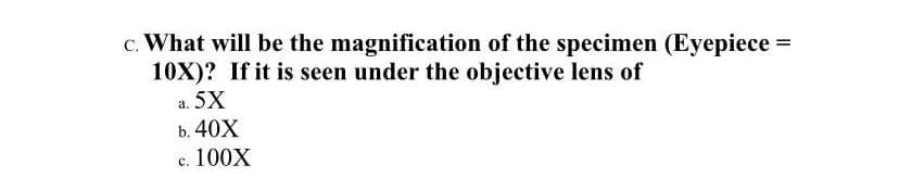 c. What will be the magnification of the specimen (Eyepiece =
10X)? If it is seen under the objective lens of
a. 5X
b. 40X
c. 100X
