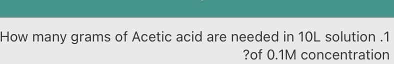 How many grams of Acetic acid are needed in 10L solution.1
?of 0.1M concentration
