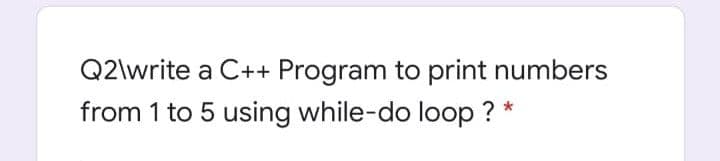 Q2\write a C++ Program to print numbers
from 1 to 5 using while-do loop ?
