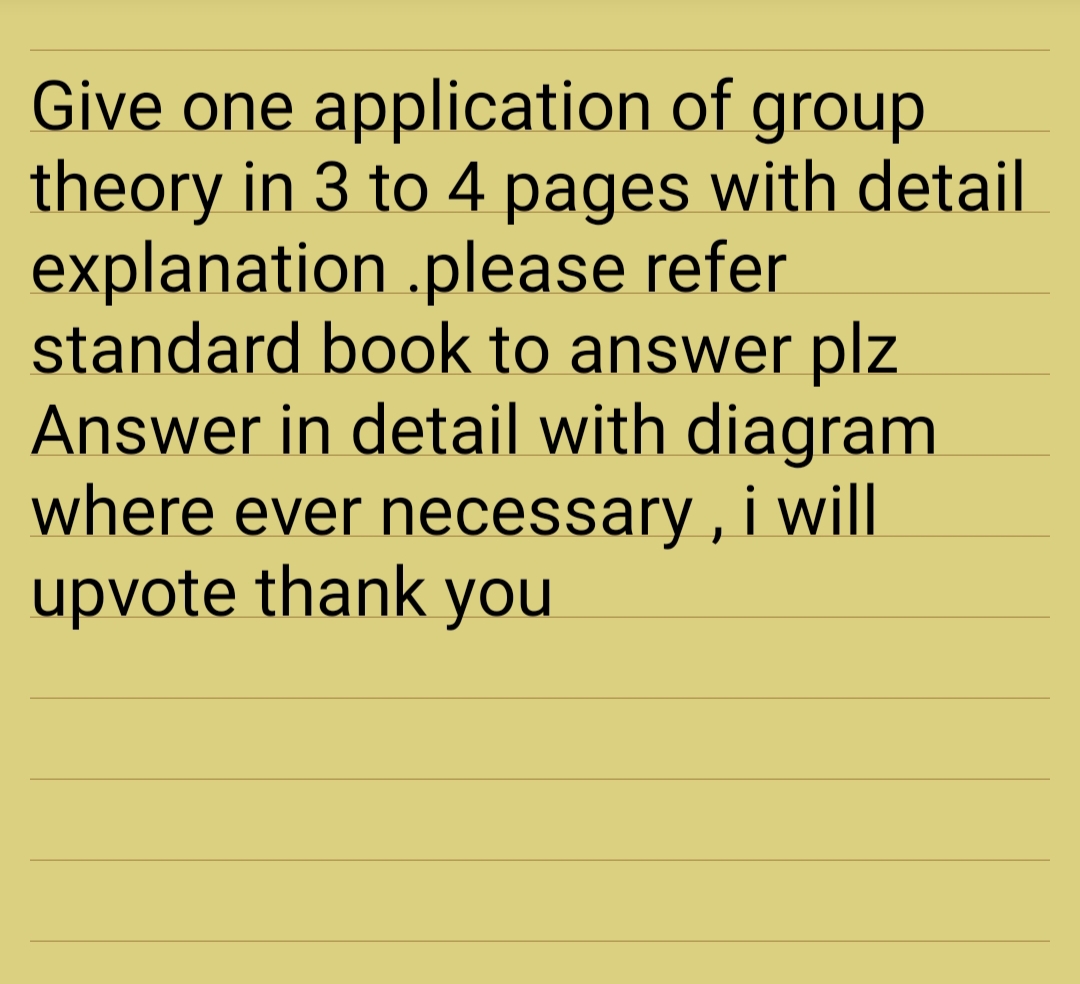 Give one application of group
theory in 3 to 4 pages with detail
explanation .please refer
standard book to answer plz
Answer in detail with diagram
where ever necessary , i will
upvote thank you
