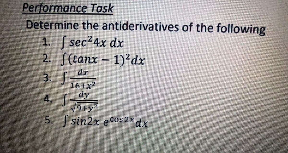Performance Task
Determine the antiderivatives of the following
1. sec24x dx
2. S(tanx - 1)²dx
dx
3. J
16+x2
dy
4. J
9+y?
COS
5. sin2x ecoS 2x dx
