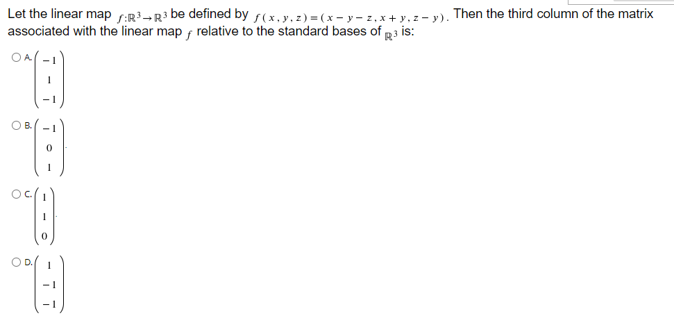 Let the linear map f:R3-R3 be defined by f(x, y, z) = (x – y – z, x + y, z – y). Then the third column of the matrix
associated with the linear map f relative to the standard bases of
is:
R3
O A.(-1
1
O B.(
OD.
