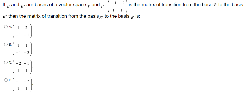 1 -2
If g and B are bases of a vector space y and p=
в
is the matrix of transition from the base B to the basis
1
1
B' then the matrix of transition from the basis g: to the basis B is:
O A.
- 1
О в.
-2
-
-2
-
C.
