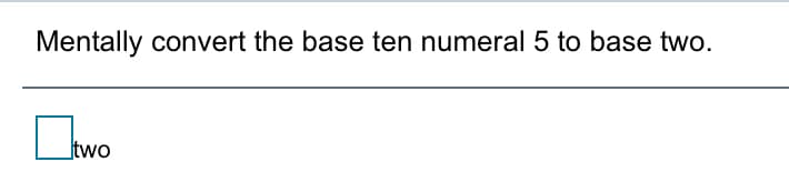 Mentally convert the base ten numeral 5 to base two.
Itwo
