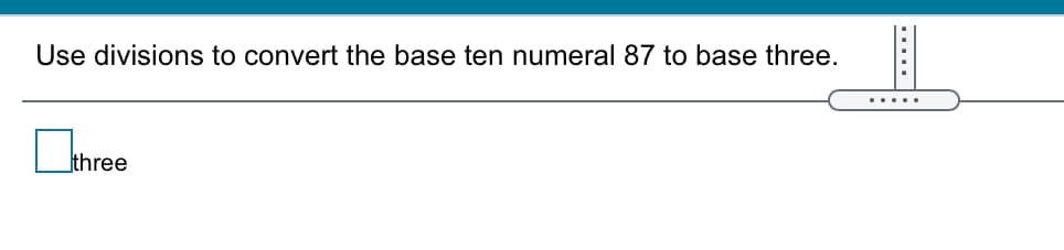 Use divisions to convert the base ten numeral 87 to base three.
....
three
