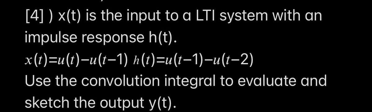 [4] ) x(t) is the input to a LTI system with an
impulse response h(t).
x(1)=u(t)-u(t-1) h(t)=u(t-1)-u(t-2)
|
Use the convolution integral to evaluate and
sketch the output y(t).
