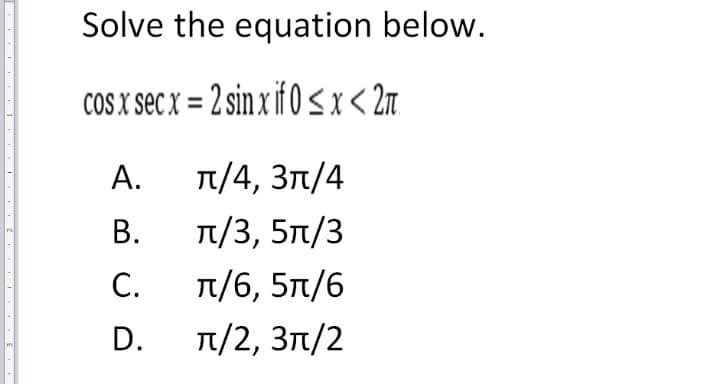 Solve the equation below.
COS X sec x = 2 sin x if 0sx< 2m
А.
T/4, 31/4
В.
п/3, 5п/3
С.
п/6, 5л/6
D.
T/2, 3n/2
I I . I E
