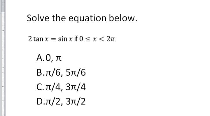 Solve the equation below.
2 tan x = sin x if 0 < x < 2n.
А.О, п
B. π/6, 5π/6
С.п/4, Зл/4
D.л/2, Зл/2
