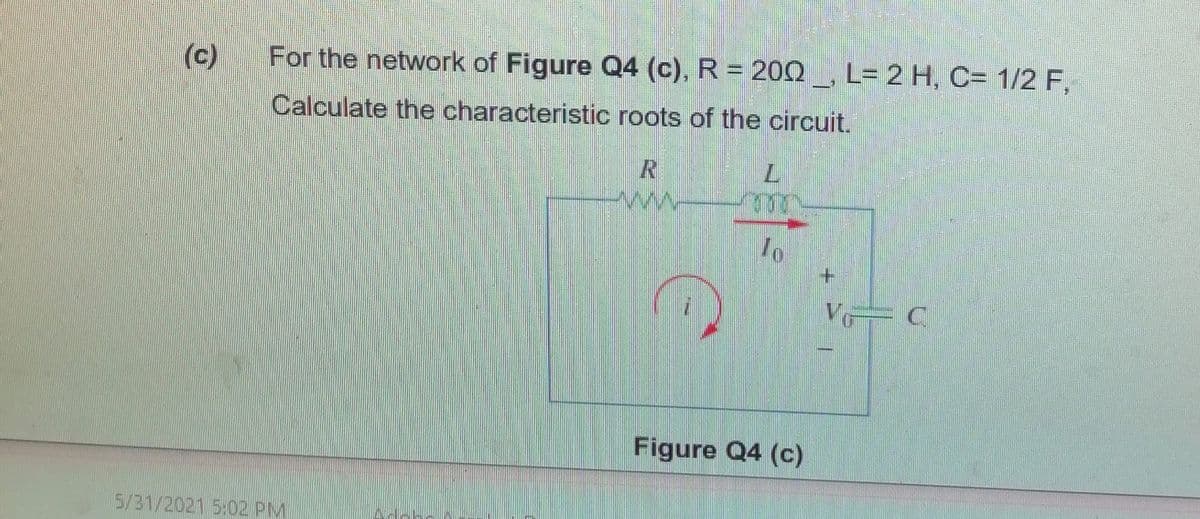 (c)
For the network of Figure Q4 (c), R = 200 L= 2 H, C= 1/2 F,
Calculate the characteristic roots of the circuit.
7.
To
Figure Q4 (c)
5/31/2021 5:02 PM
