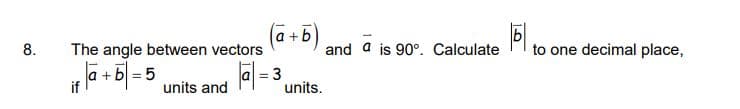 8.
The angle between vectors
if a + b = t
||a| =
units and
(a+b)
3
units.
and a is 90°. Calculate
to one decimal place,