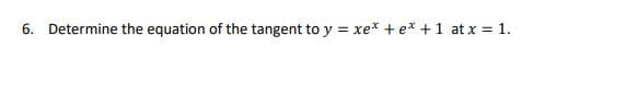 6. Determine the equation of the tangent to y = xe* + e* +1 at x = 1.