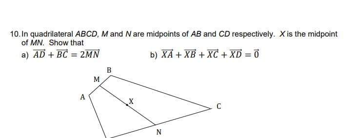 10. In quadrilateral ABCD, M and N are midpoints of AB and CD respectively. X is the midpoint
of MN. Show that
a) AD + BC = 2MN
b) XA + XB + XC + XD = 0
A
M
B
X
N
C