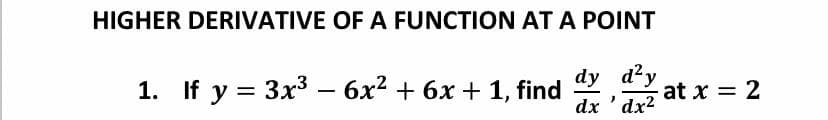 HIGHER DERIVATIVE OF A FUNCTION AT A POINT
1. If y = 3x3 – 6x2 + 6x + 1, find dy d'y
dx ' dx2
at x = 2
