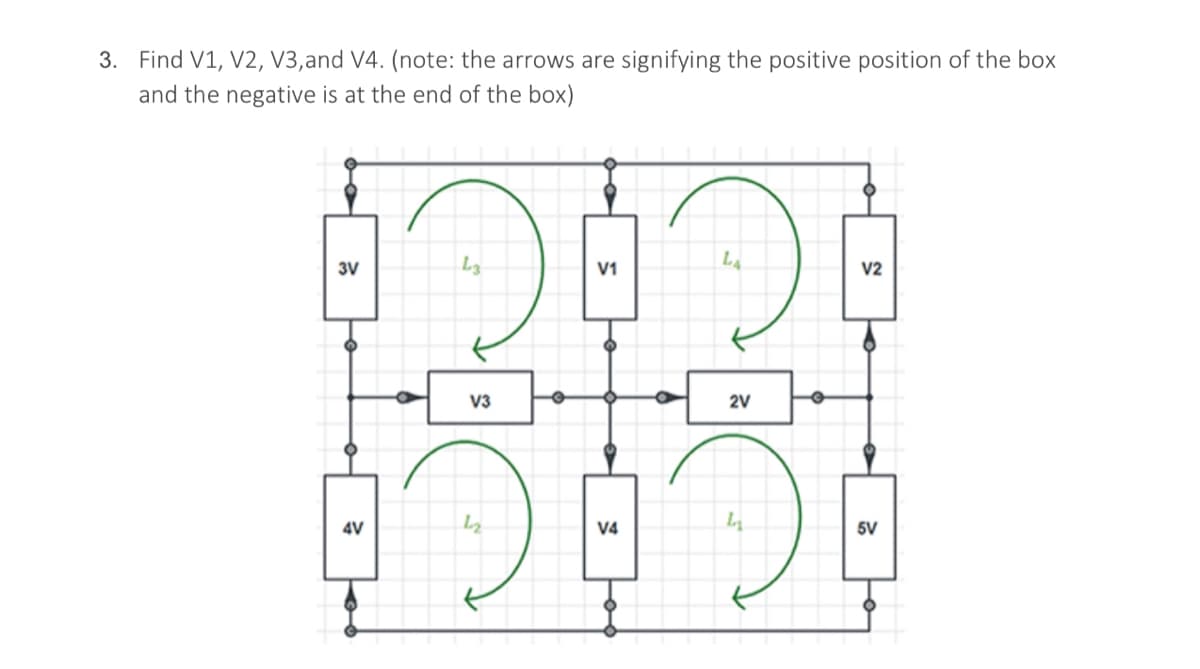 3. Find V1, V2, V3, and V4. (note: the arrows are signifying the positive position of the box
and the negative is at the end of the box)
LA
3V
V1
V2
5V
4V
V3
O
12
V4
2V
