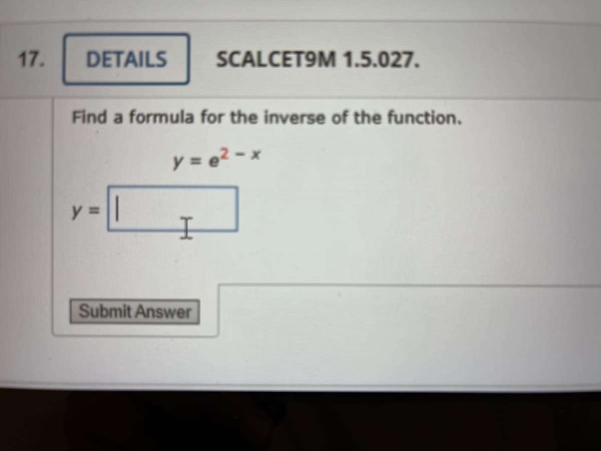 17.
DETAILS
SCALCET9M 1.5.027.
Find a formula for the inverse of the function.
y = e2 -x
Submit Answer
