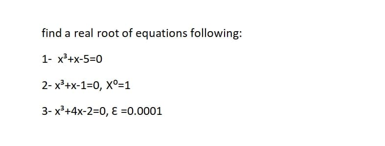 find a real root of equations following:
1- x³+x-5=0
2- x³+x-1=0, X°=1
3- x³+4x-2=0, ɛ =0.0001
