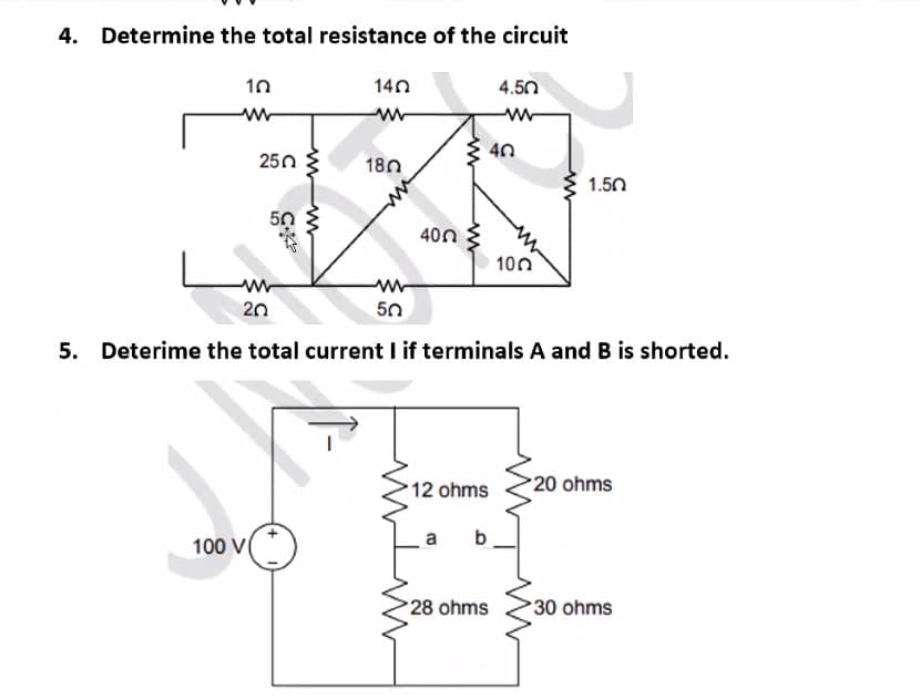Determine the total resistance of the circuit
10
250
100 V
www
140
ww
-
180
400
40
M
20
50
5. Deterime the total current I if terminals A and B is shorted.
12 ohms
4.50
www
a b
28 ohms
100
1.50
20 ohms
30 ohms
