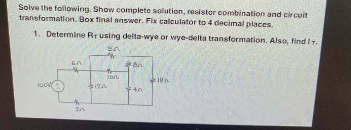 Solve the following. Show complete solution, resistor combination and circuit
transformation. Box final answer. Fix calculator to 4 decimal places.
1. Determine RT using delta-wye or wye-delta transformation. Also, find IT.
1ODV
6n
M
th
20
12.0
M
lon
28n
18.n