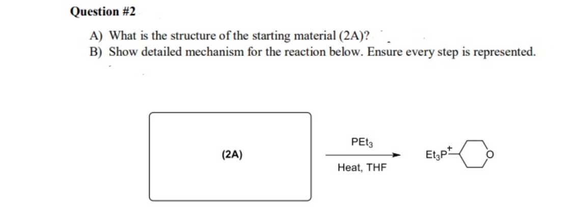 Question #2
A) What is the structure of the starting material (2A)?
B) Show detailed mechanism for the reaction below. Ensure every step is represented.
PET3
(2A)
Etzp*
Heat, THF
