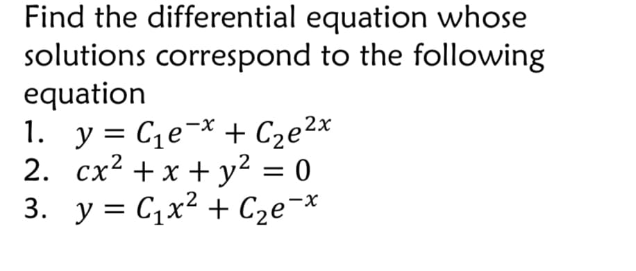 Find the differential equation whose
solutions correspond to the following
equation
1. y= C1e¬* + C2e2x
2. cx? + x + y² = 0
3. y = C1x² + C2e¬*
