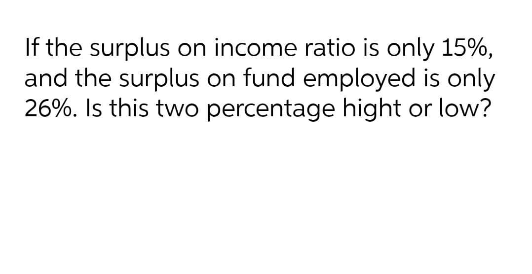 If the surplus on income ratio is only 15%,
and the surplus on fund employed is only
26%. Is this two percentage hight or low?
