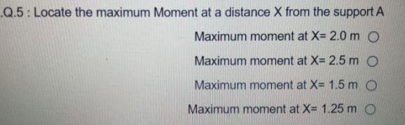 Q.5: Locate the maximum Moment at a distance X from the support A
Maximum moment at X= 2.0 m O
Maximum moment at X= 2.5 m O
Maximum moment at X= 1.5 m O
Maximum moment at X= 1.25 m O
