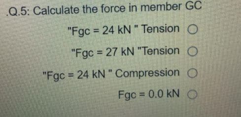 .Q.5: Calculate the force in member GC
"Fgc = 24 kN " Tension O
%3D
"Fgc 27 kN "Tension O
%3D
"Fgc = 24 kN " Compression O
Fgc = 0.0 kNO
