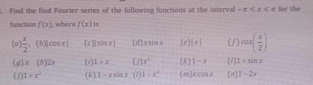 1. Find the find Fourier series of the following functions at the interval -^<x<□ for the
function f(x), where f(x) is
(a), (b)| cos x
(c) sinx
(d)xsinx (e)]x]
-3)
(g) x
(h)2x
()1+*
(k)1-x
sunr
(k) 1-xsinx (1-x²
(m)xcosx
Cos