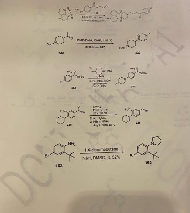 Boc
Br
340
H
162
H
253
50
225
NH₂
DOSS
110
E1,N, KL, dioxane
toluene, reflux, 57%
DMF-DMA, DMF, 110 °C
83% from 337
Or-Bu
NH 254
rt. 94%
2. H₂, Pd/C, EtOH
cyclohexene
80 °C, 95%
1. LIAIH
PhCH, THE
20 to 50 °C
2. aq. H₂SO4
3. HBr in HOAC
Ac₂0, 20 to 30 °C
1,4-dibromobutane
NaH, DMSO, rt, 52%
333
255
r
Br
226
163