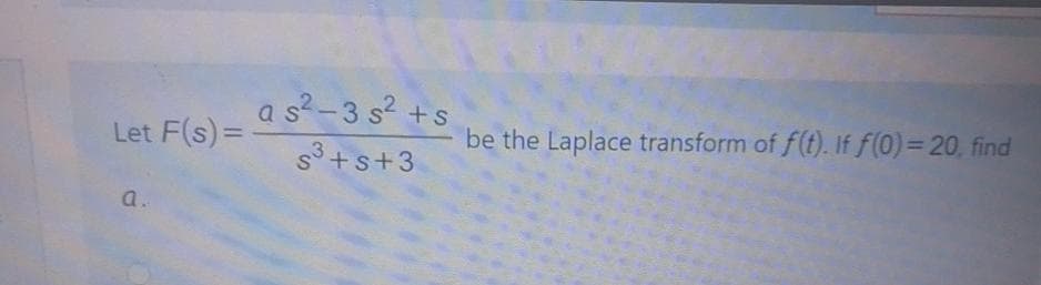a s?-3 s? +
s
Let F(s)=
be the Laplace transform of f(t). If f(0)= 20, find
s3 +s+3
a.
